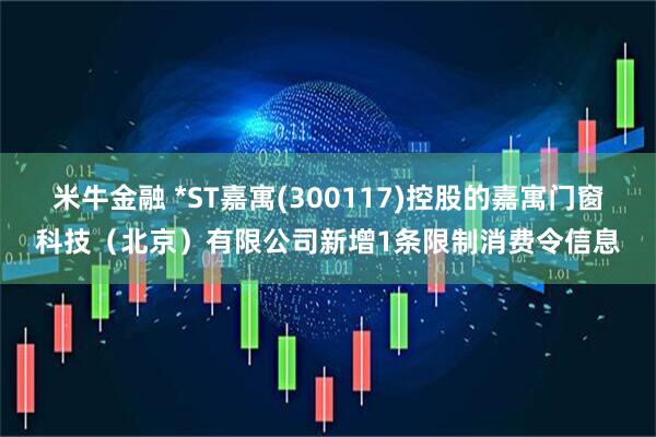 米牛金融 *ST嘉寓(300117)控股的嘉寓门窗科技（北京）有限公司新增1条限制消费令信息