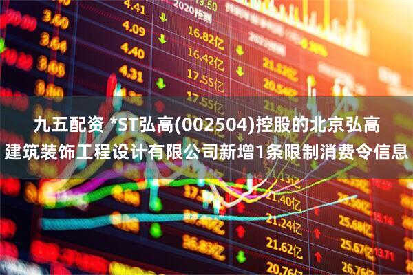 九五配资 *ST弘高(002504)控股的北京弘高建筑装饰工程设计有限公司新增1条限制消费令信息