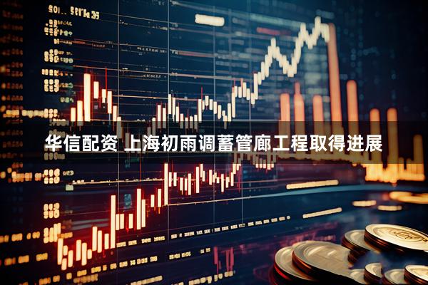 华信配资 上海初雨调蓄管廊工程取得进展