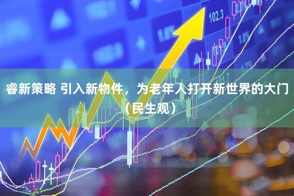 睿新策略 引入新物件，为老年人打开新世界的大门（民生观）