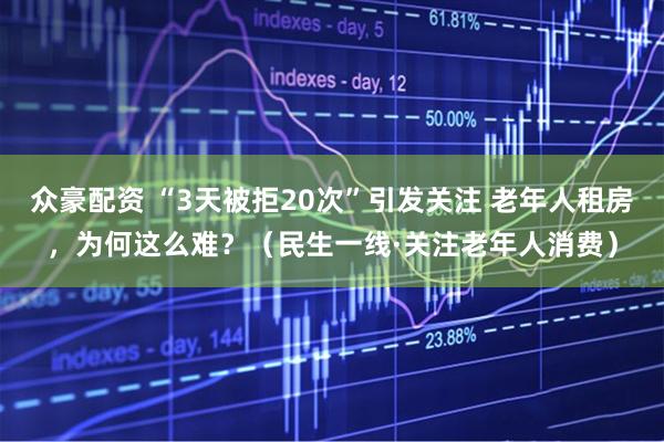 众豪配资 “3天被拒20次”引发关注 老年人租房，为何这么难？（民生一线·关注老年人消费）