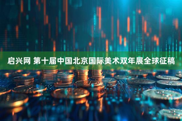 启兴网 第十届中国北京国际美术双年展全球征稿