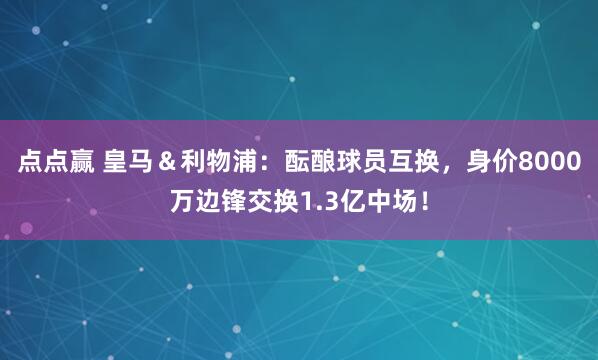 点点赢 皇马＆利物浦：酝酿球员互换，身价8000万边锋交换1.3亿中场！