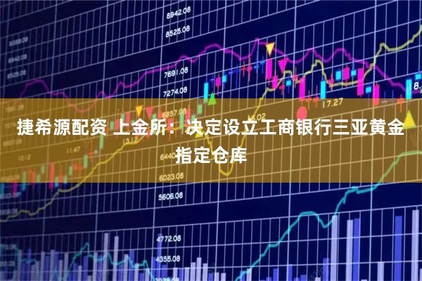 捷希源配资 上金所：决定设立工商银行三亚黄金指定仓库