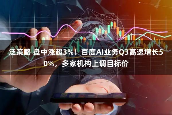 泛策略 盘中涨超3%！百度AI业务Q3高速增长50%，多家机构上调目标价