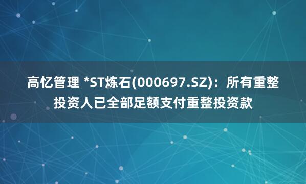 高忆管理 *ST炼石(000697.SZ)：所有重整投资人已全部足额支付重整投资款