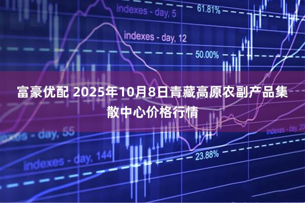 富豪优配 2025年10月8日青藏高原农副产品集散中心价格行情
