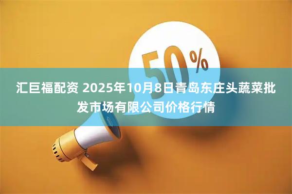汇巨福配资 2025年10月8日青岛东庄头蔬菜批发市场有限公司价格行情
