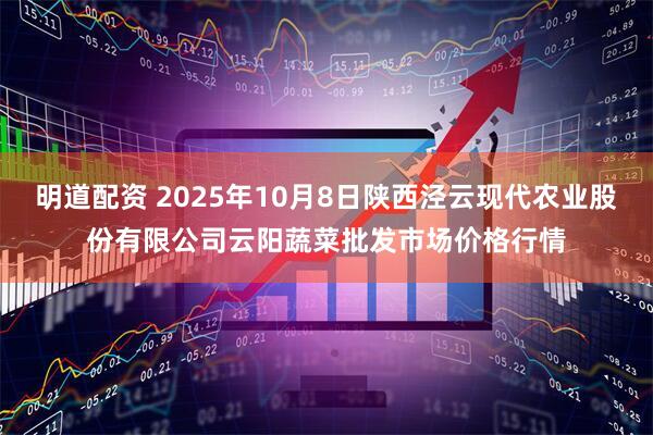 明道配资 2025年10月8日陕西泾云现代农业股份有限公司云阳蔬菜批发市场价格行情