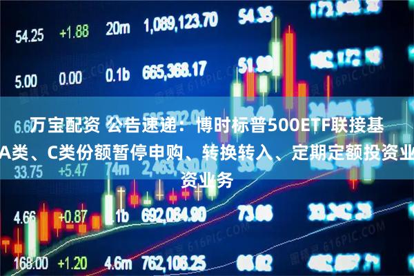 万宝配资 公告速递：博时标普500ETF联接基金A类、C类份额暂停申购、转换转入、定期定额投资业务