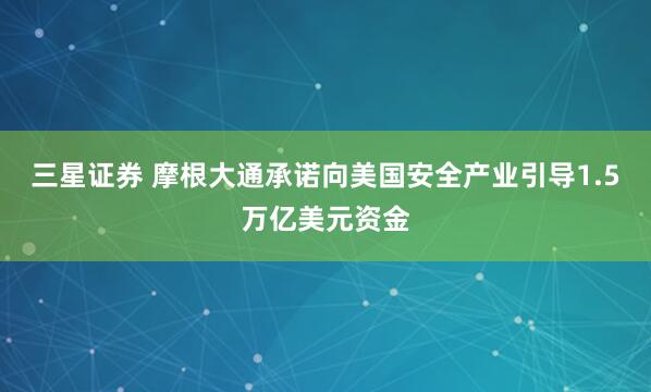 三星证券 摩根大通承诺向美国安全产业引导1.5万亿美元资金