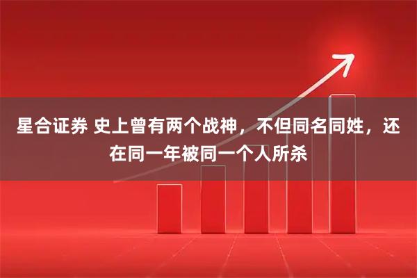 星合证券 史上曾有两个战神，不但同名同姓，还在同一年被同一个人所杀