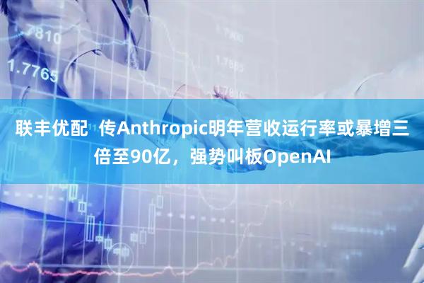 联丰优配  传Anthropic明年营收运行率或暴增三倍至90亿，强势叫板OpenAI
