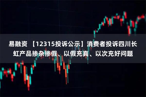 易融资 【12315投诉公示】消费者投诉四川长虹产品掺杂掺假、以假充真、以次充好问题