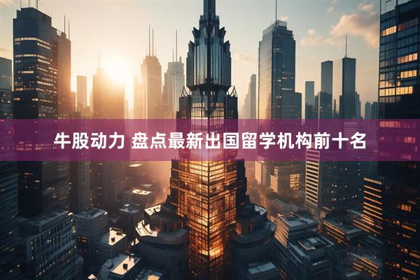 牛股动力 盘点最新出国留学机构前十名