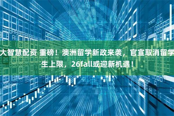 大智慧配资 重磅！澳洲留学新政来袭，官宣取消留学生上限，26fall或迎新机遇！