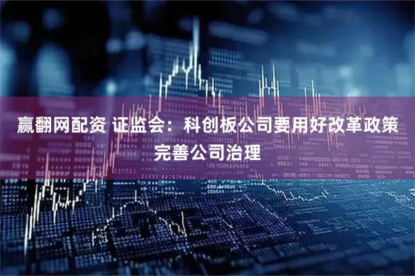 赢翻网配资 证监会：科创板公司要用好改革政策完善公司治理