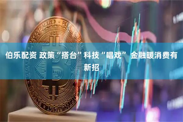 伯乐配资 政策“搭台”科技“唱戏” 金融暖消费有新招