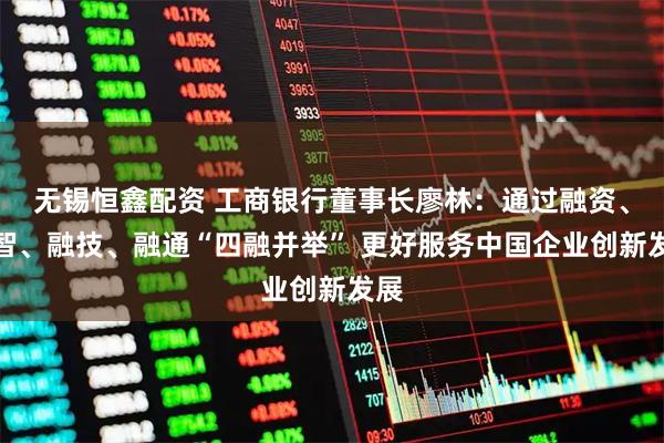 无锡恒鑫配资 工商银行董事长廖林：通过融资、融智、融技、融通“四融并举” 更好服务中国企业创新发展