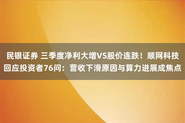 民银证券 三季度净利大增VS股价连跌！顺网科技回应投资者76问：营收下滑原因与算力进展成焦点