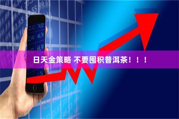 日天金策略 不要囤积普洱茶！！！