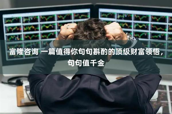 富隆咨询 一篇值得你句句斟酌的顶级财富领悟，句句值千金