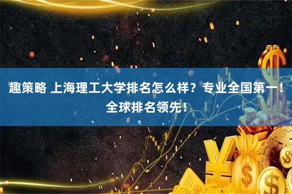 趣策略 上海理工大学排名怎么样？专业全国第一！全球排名领先！
