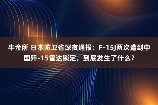 牛金所 日本防卫省深夜通报：F-15J两次遭到中国歼-15雷达锁定，到底发生了什么？