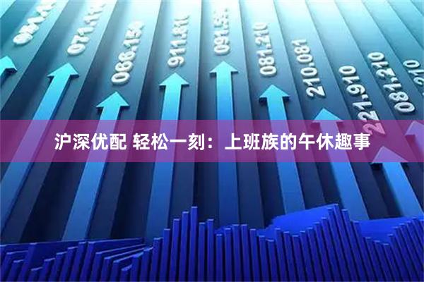 沪深优配 轻松一刻:上班族的午休趣事