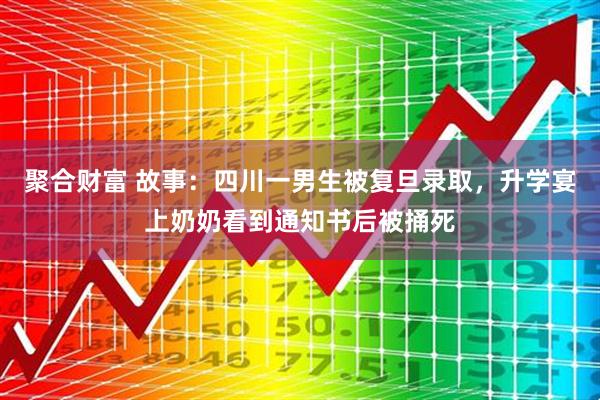 聚合财富 故事:四川一男生被复旦录取,升学宴上奶奶看到通知书后被捅死