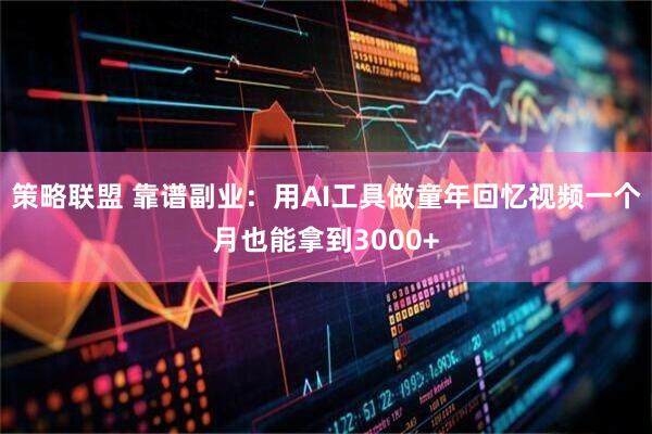 策略联盟 靠谱副业:用AI工具做童年回忆视频一个月也能拿到3000+