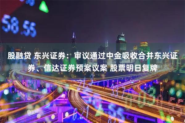 股融贷 东兴证券：审议通过中金吸收合并东兴证券、信达证券预案议案 股票明日复牌