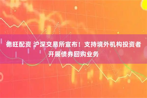 德旺配资 沪深交易所宣布!支持境外机构投资者开展债券回购业务