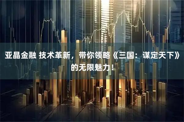亚晶金融 技术革新，带你领略《三国：谋定天下》的无限魅力！