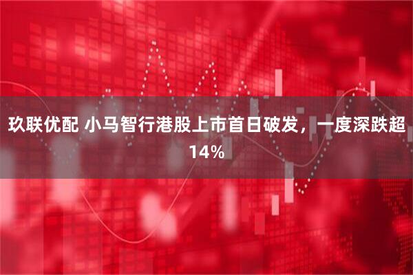 玖联优配 小马智行港股上市首日破发，一度深跌超14%