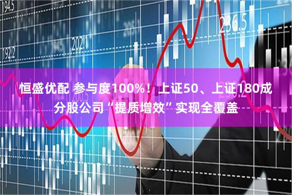 恒盛优配 参与度100%！上证50、上证180成分股公司“提质增效”实现全覆盖