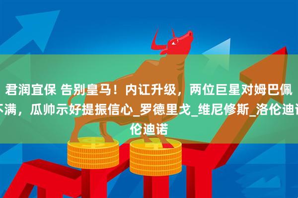 君润宜保 告别皇马！内讧升级，两位巨星对姆巴佩不满，瓜帅示好提振信心_罗德里戈_维尼修斯_洛伦迪诺