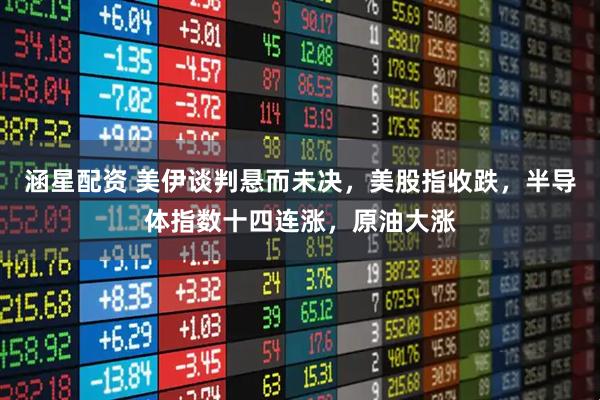 涵星配资 美伊谈判悬而未决，美股指收跌，半导体指数十四连涨，原油大涨